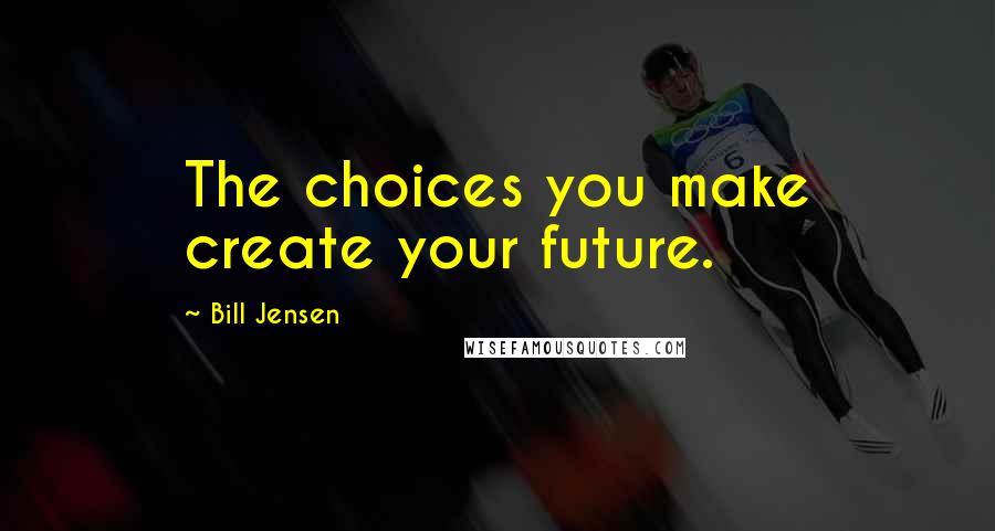 Bill Jensen Quotes: The choices you make create your future.