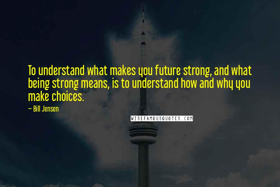 Bill Jensen Quotes: To understand what makes you future strong, and what being strong means, is to understand how and why you make choices.