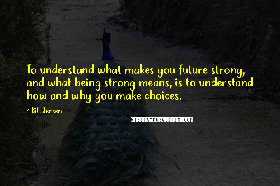 Bill Jensen Quotes: To understand what makes you future strong, and what being strong means, is to understand how and why you make choices.