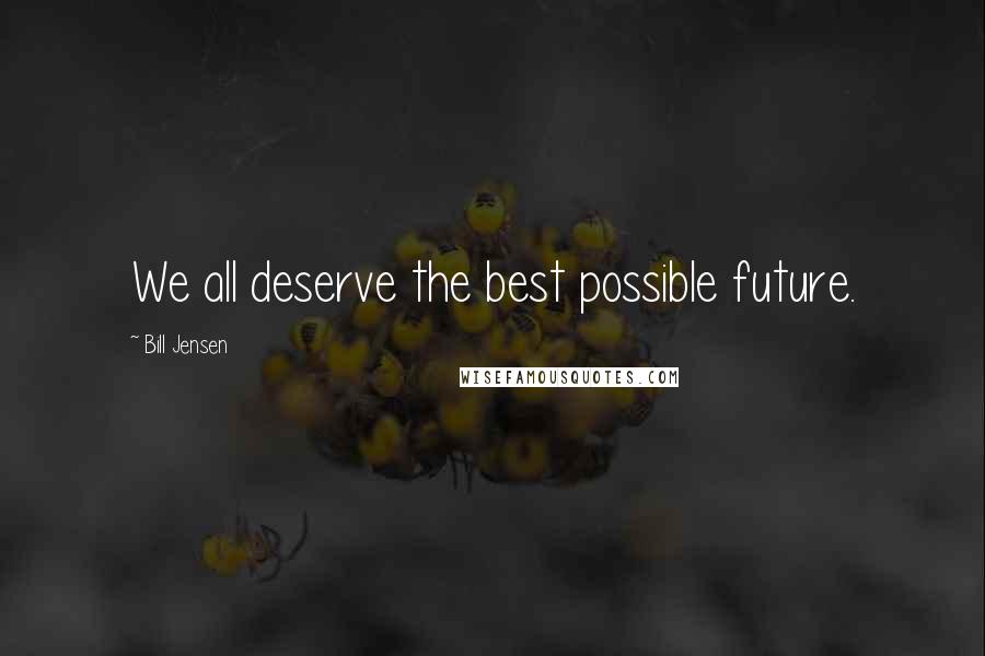 Bill Jensen Quotes: We all deserve the best possible future.