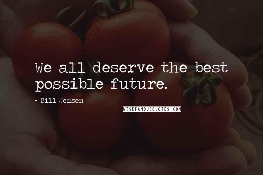 Bill Jensen Quotes: We all deserve the best possible future.