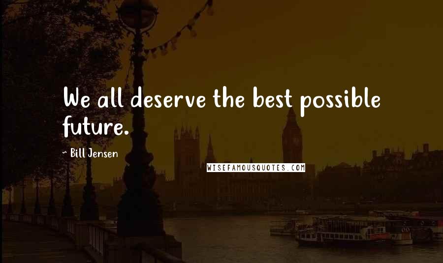 Bill Jensen Quotes: We all deserve the best possible future.