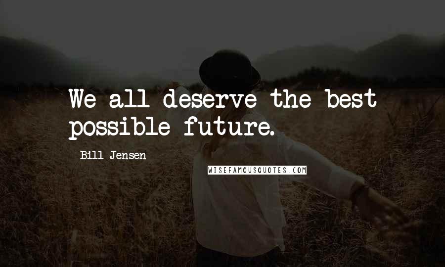 Bill Jensen Quotes: We all deserve the best possible future.