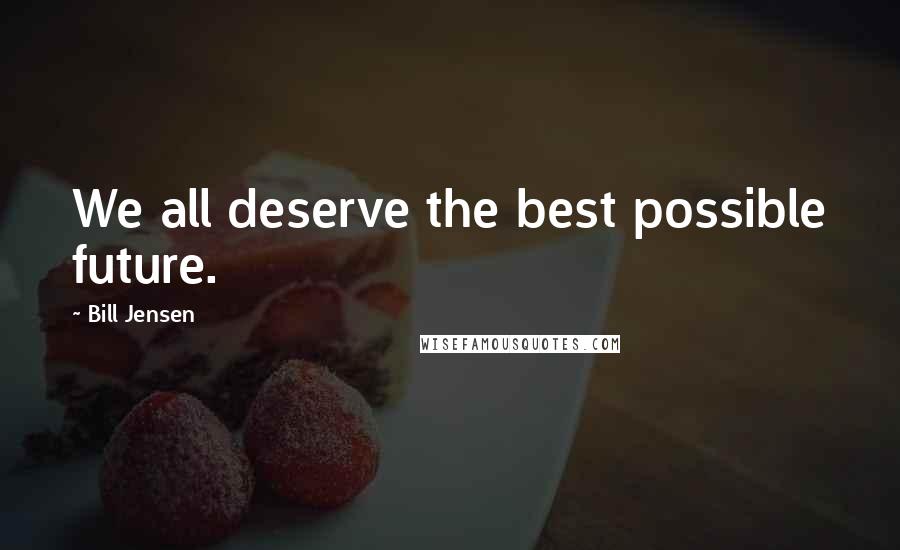 Bill Jensen Quotes: We all deserve the best possible future.