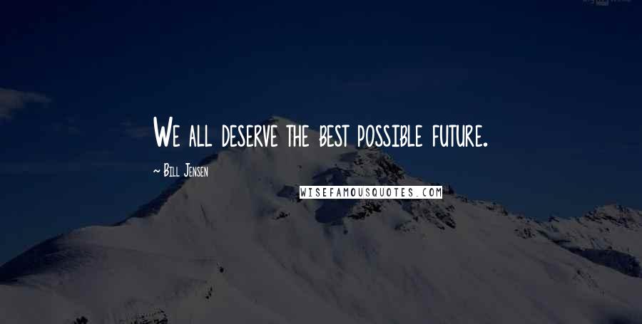 Bill Jensen Quotes: We all deserve the best possible future.