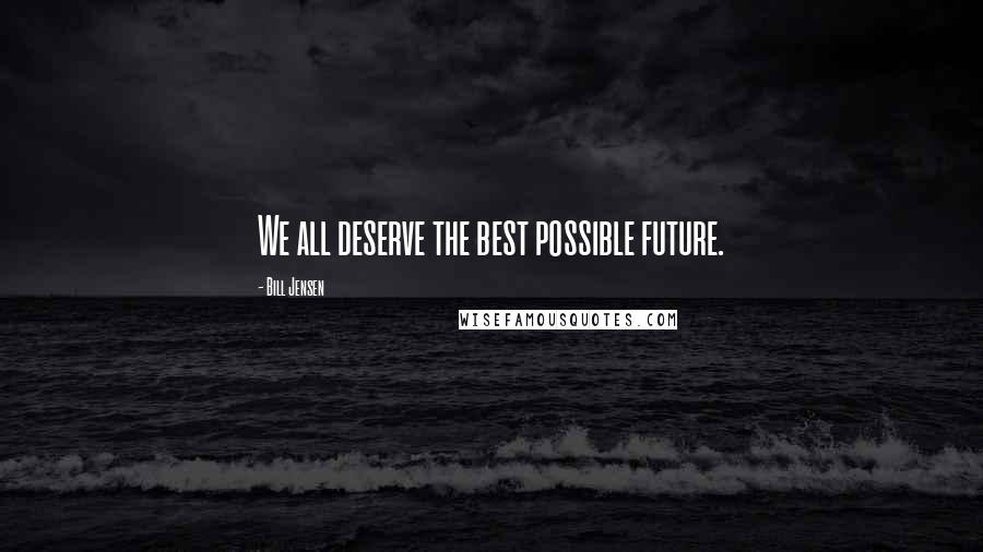 Bill Jensen Quotes: We all deserve the best possible future.