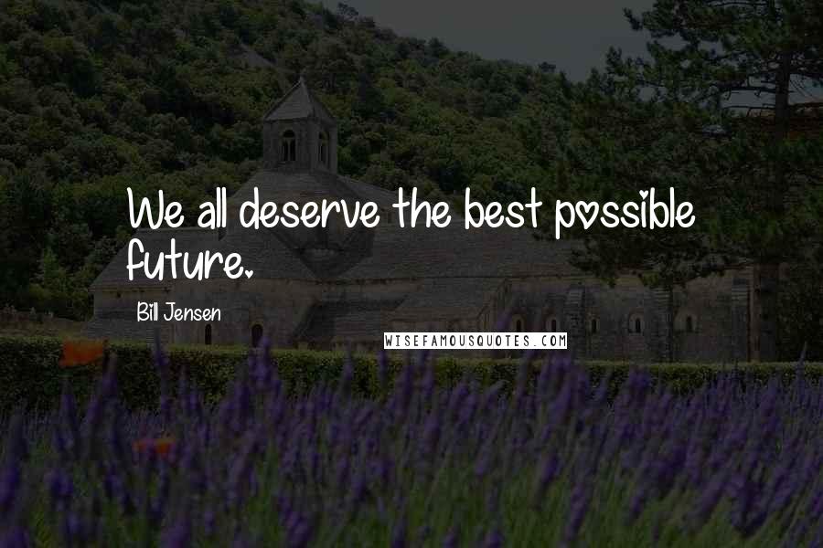 Bill Jensen Quotes: We all deserve the best possible future.