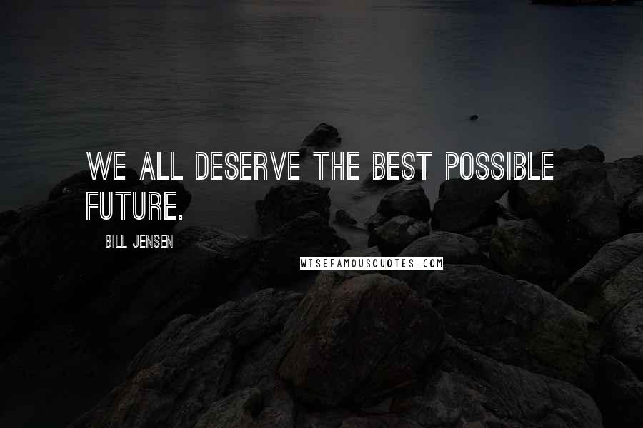 Bill Jensen Quotes: We all deserve the best possible future.