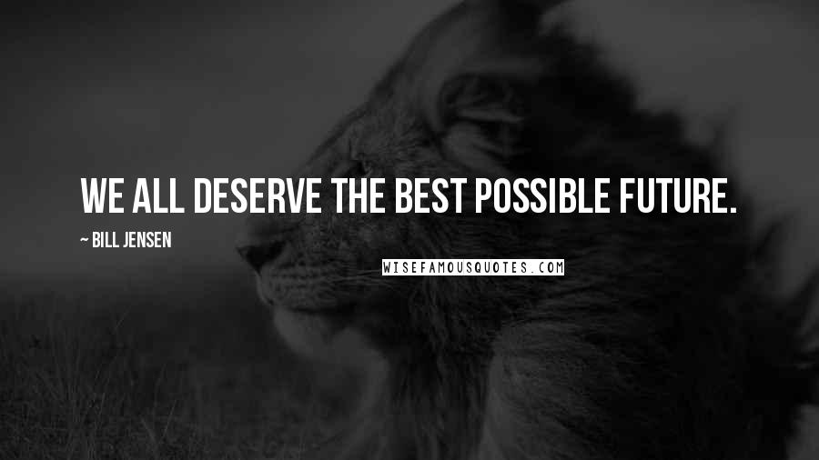 Bill Jensen Quotes: We all deserve the best possible future.