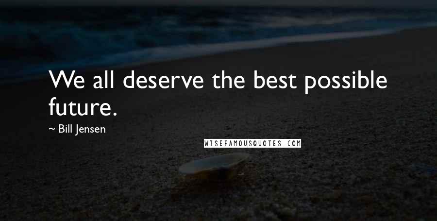 Bill Jensen Quotes: We all deserve the best possible future.