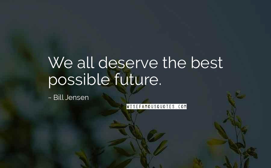 Bill Jensen Quotes: We all deserve the best possible future.