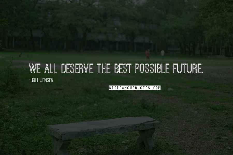 Bill Jensen Quotes: We all deserve the best possible future.