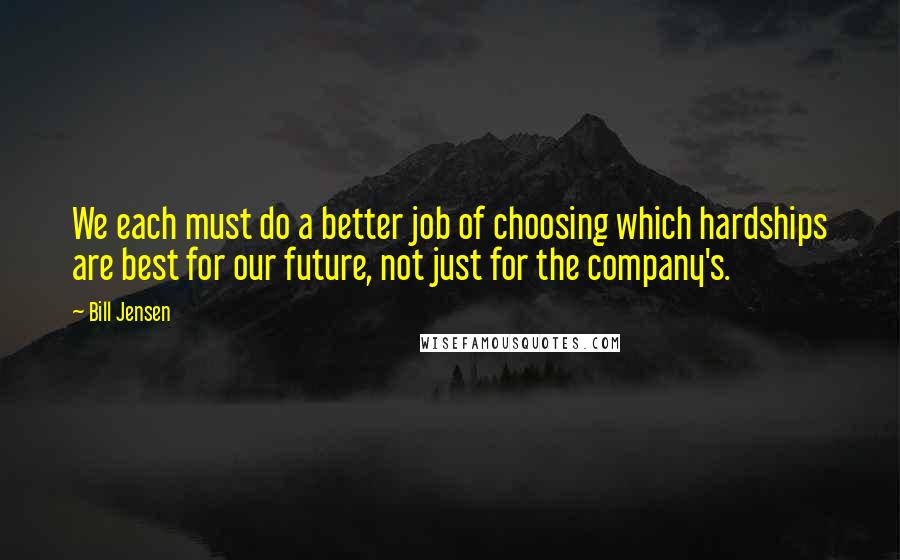 Bill Jensen Quotes: We each must do a better job of choosing which hardships are best for our future, not just for the company's.