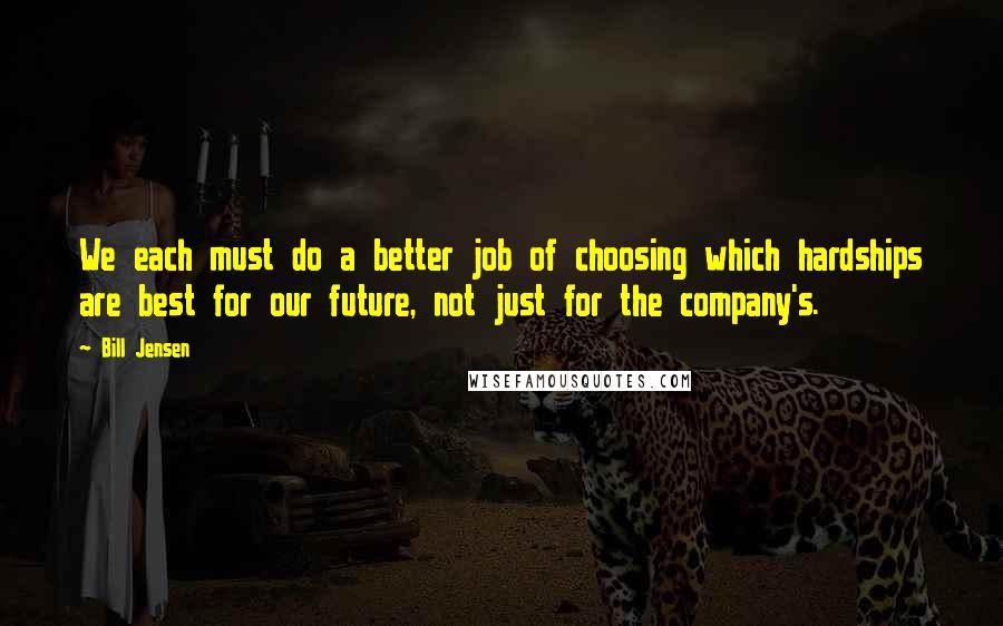 Bill Jensen Quotes: We each must do a better job of choosing which hardships are best for our future, not just for the company's.