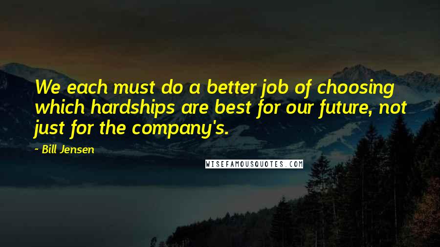 Bill Jensen Quotes: We each must do a better job of choosing which hardships are best for our future, not just for the company's.