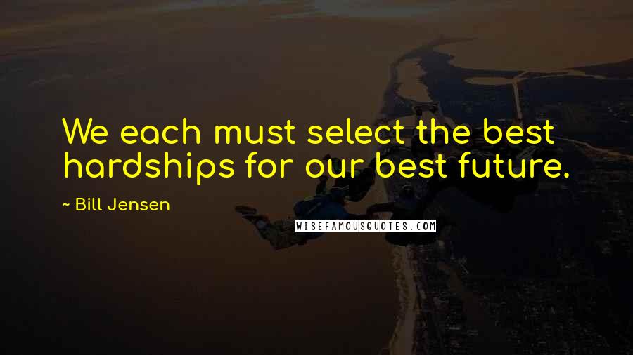 Bill Jensen Quotes: We each must select the best hardships for our best future.