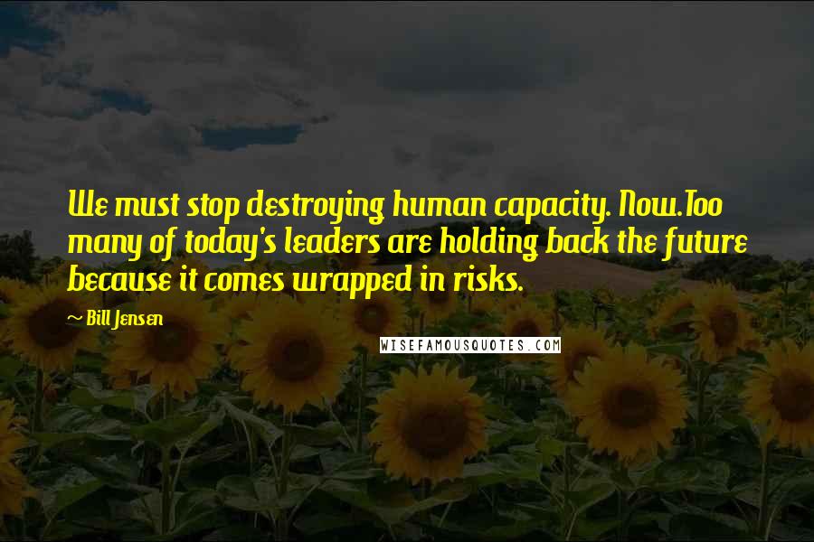 Bill Jensen Quotes: We must stop destroying human capacity. Now.Too many of today's leaders are holding back the future because it comes wrapped in risks.