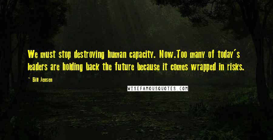 Bill Jensen Quotes: We must stop destroying human capacity. Now.Too many of today's leaders are holding back the future because it comes wrapped in risks.