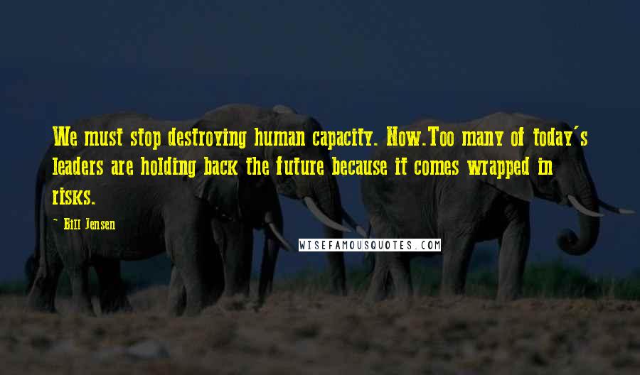 Bill Jensen Quotes: We must stop destroying human capacity. Now.Too many of today's leaders are holding back the future because it comes wrapped in risks.