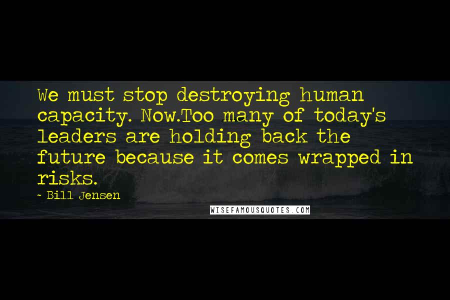 Bill Jensen Quotes: We must stop destroying human capacity. Now.Too many of today's leaders are holding back the future because it comes wrapped in risks.