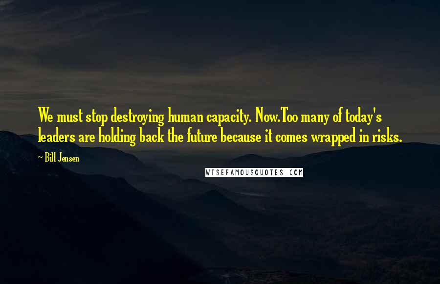 Bill Jensen Quotes: We must stop destroying human capacity. Now.Too many of today's leaders are holding back the future because it comes wrapped in risks.