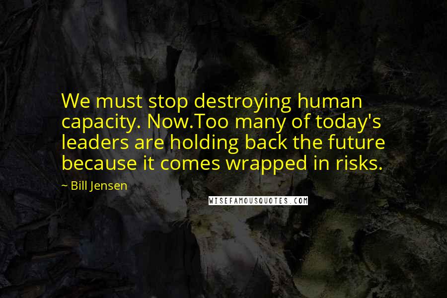 Bill Jensen Quotes: We must stop destroying human capacity. Now.Too many of today's leaders are holding back the future because it comes wrapped in risks.