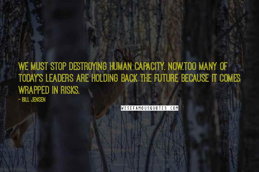 Bill Jensen Quotes: We must stop destroying human capacity. Now.Too many of today's leaders are holding back the future because it comes wrapped in risks.