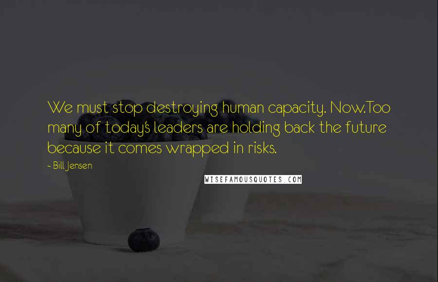 Bill Jensen Quotes: We must stop destroying human capacity. Now.Too many of today's leaders are holding back the future because it comes wrapped in risks.