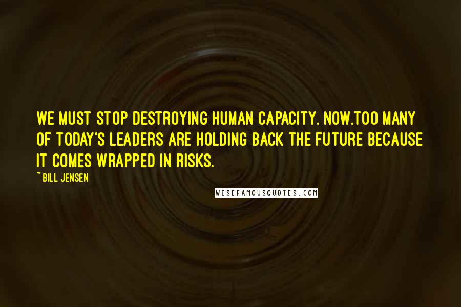 Bill Jensen Quotes: We must stop destroying human capacity. Now.Too many of today's leaders are holding back the future because it comes wrapped in risks.