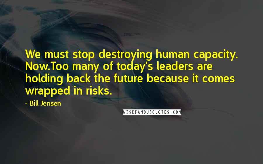 Bill Jensen Quotes: We must stop destroying human capacity. Now.Too many of today's leaders are holding back the future because it comes wrapped in risks.