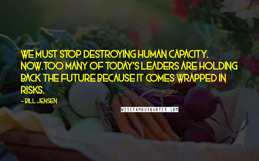 Bill Jensen Quotes: We must stop destroying human capacity. Now.Too many of today's leaders are holding back the future because it comes wrapped in risks.