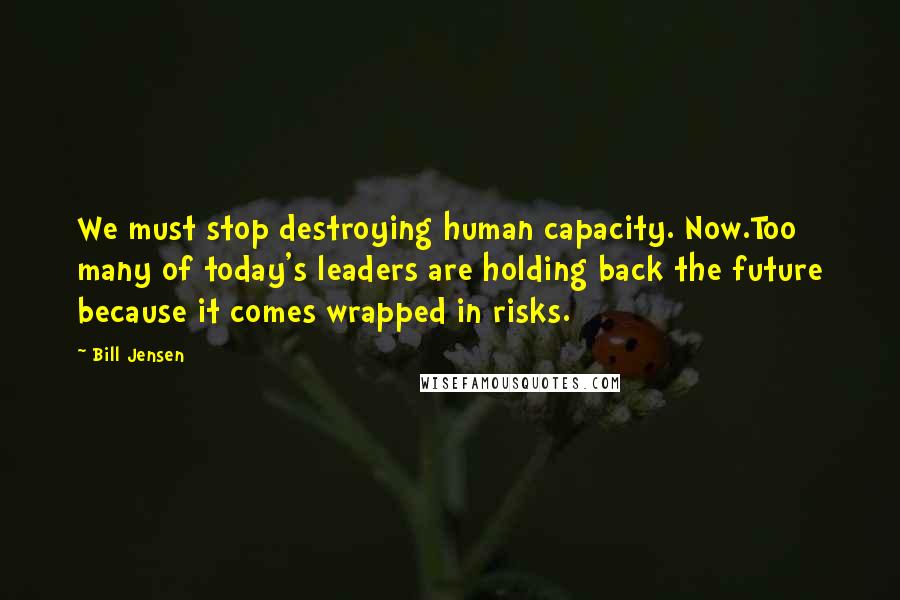 Bill Jensen Quotes: We must stop destroying human capacity. Now.Too many of today's leaders are holding back the future because it comes wrapped in risks.