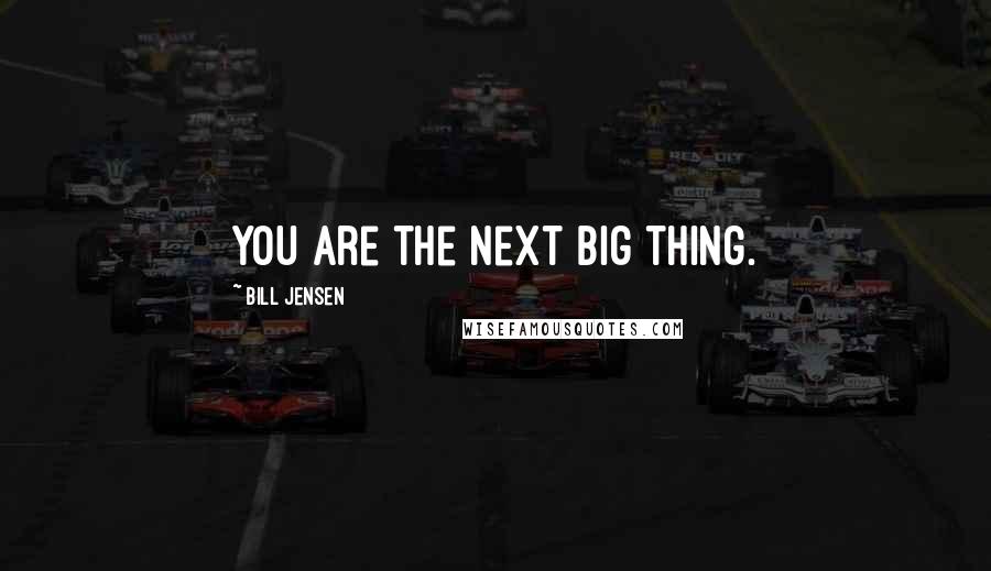 Bill Jensen Quotes: YOU are the next big thing.