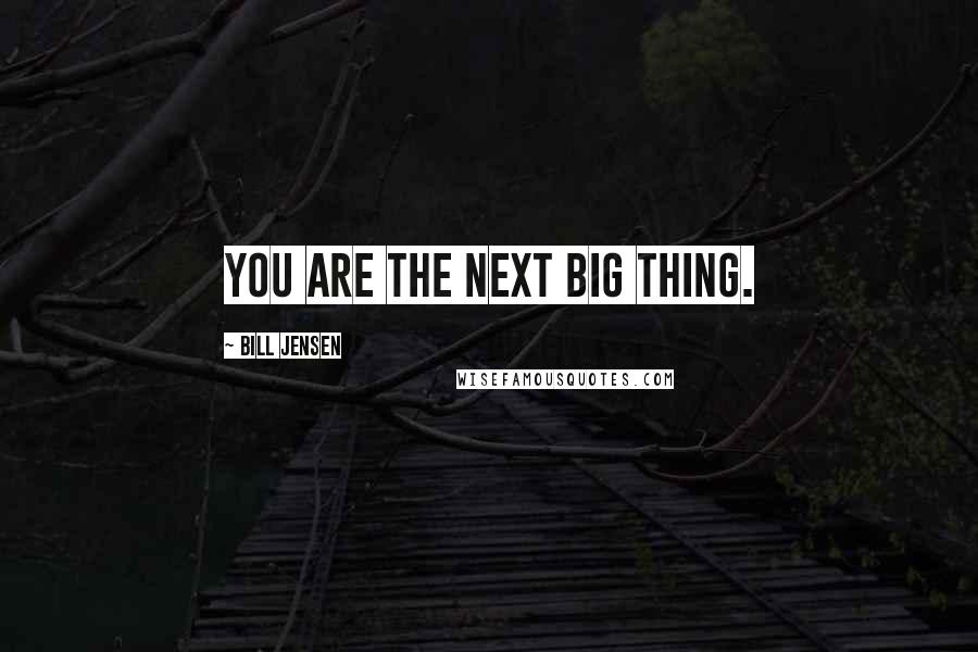 Bill Jensen Quotes: YOU are the next big thing.