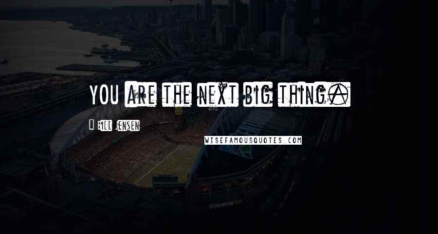 Bill Jensen Quotes: YOU are the next big thing.