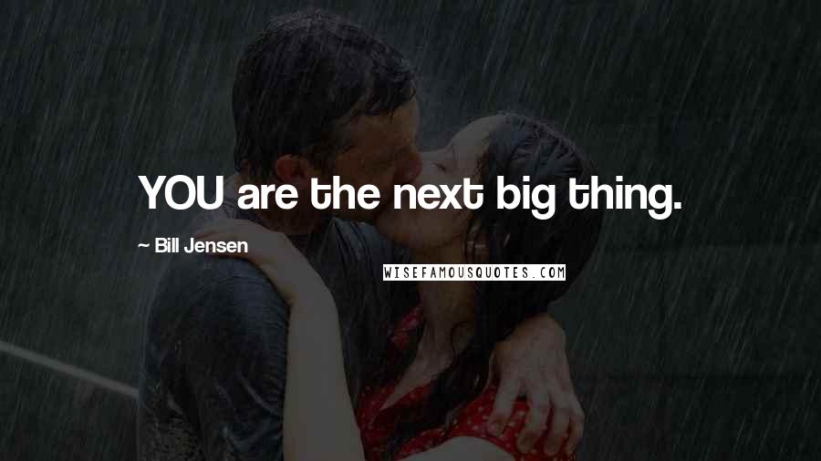 Bill Jensen Quotes: YOU are the next big thing.