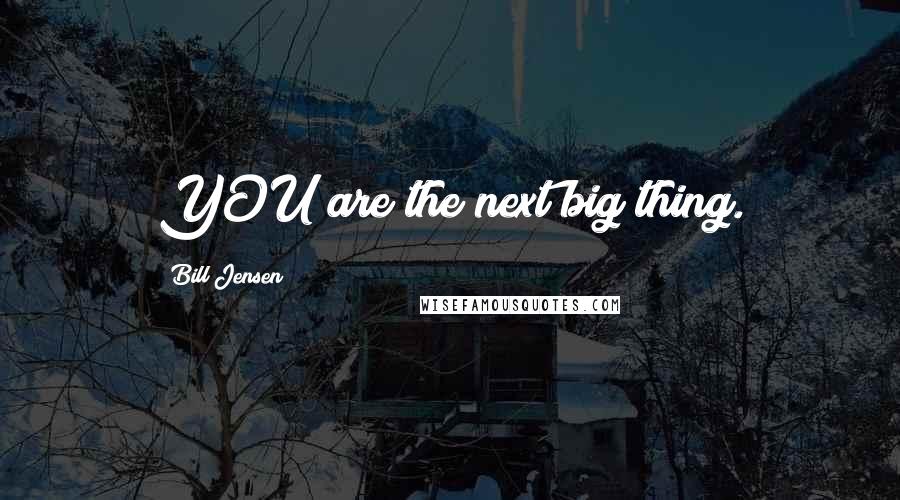 Bill Jensen Quotes: YOU are the next big thing.