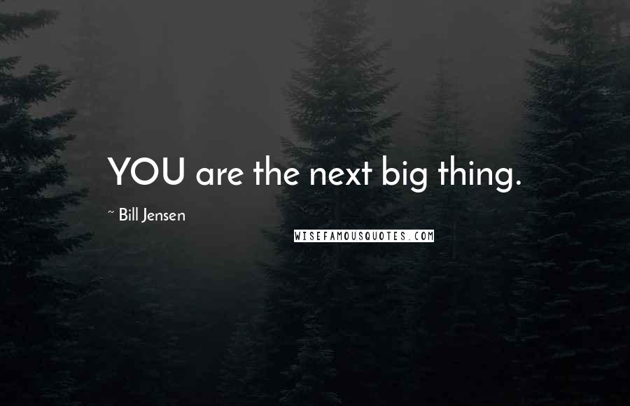 Bill Jensen Quotes: YOU are the next big thing.