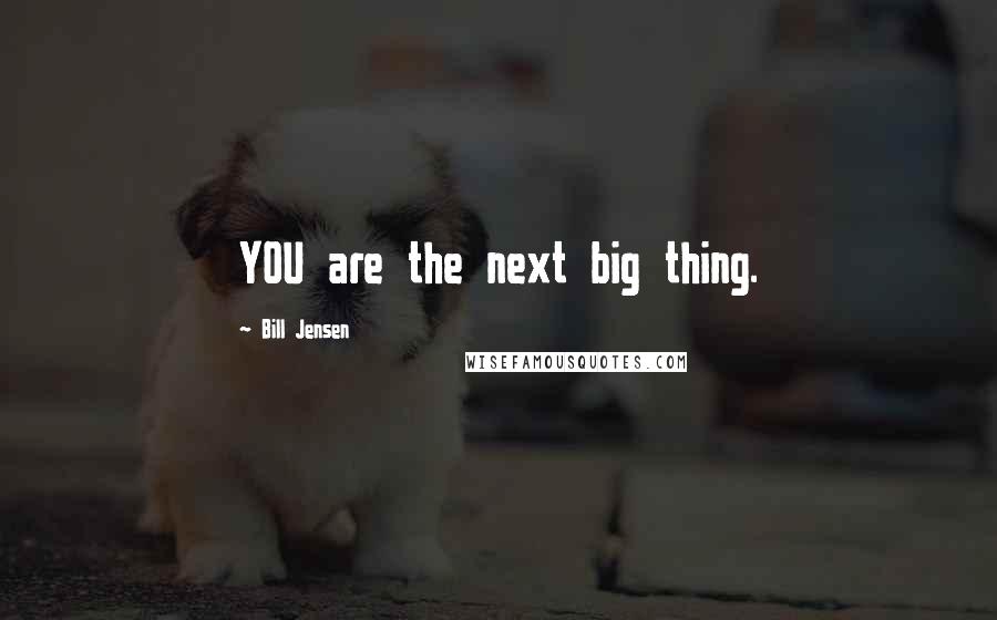 Bill Jensen Quotes: YOU are the next big thing.