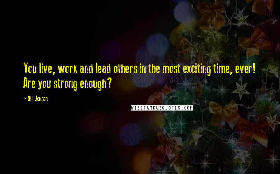 Bill Jensen Quotes: You live, work and lead others in the most exciting time, ever! Are you strong enough?