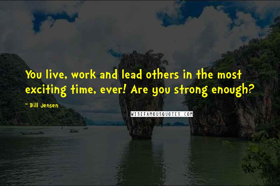 Bill Jensen Quotes: You live, work and lead others in the most exciting time, ever! Are you strong enough?