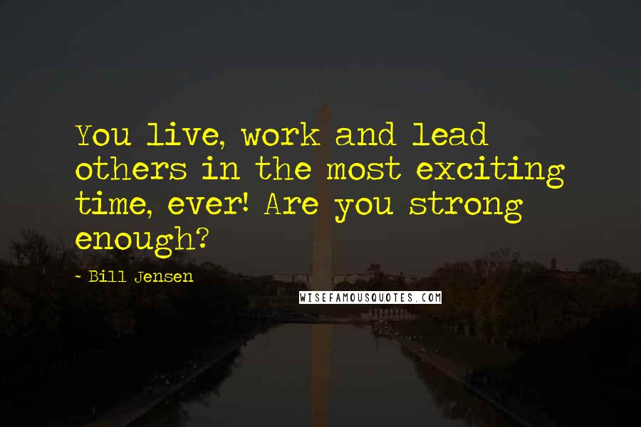 Bill Jensen Quotes: You live, work and lead others in the most exciting time, ever! Are you strong enough?