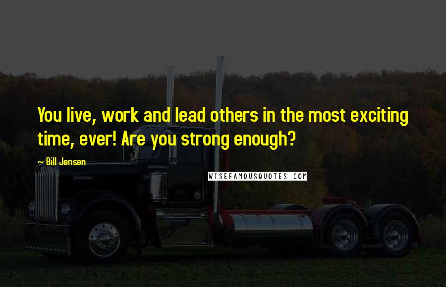 Bill Jensen Quotes: You live, work and lead others in the most exciting time, ever! Are you strong enough?