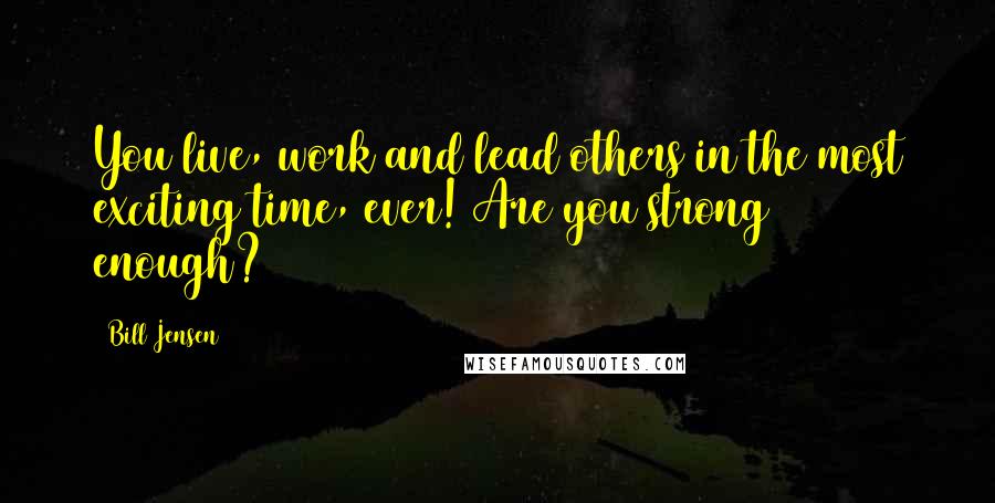 Bill Jensen Quotes: You live, work and lead others in the most exciting time, ever! Are you strong enough?