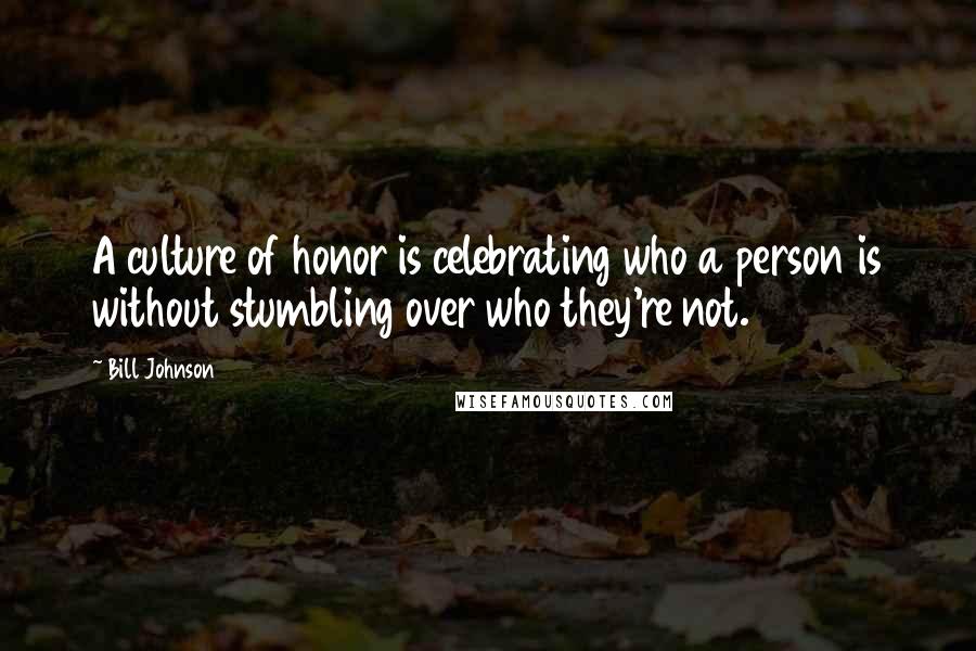 Bill Johnson Quotes: A culture of honor is celebrating who a person is without stumbling over who they're not.