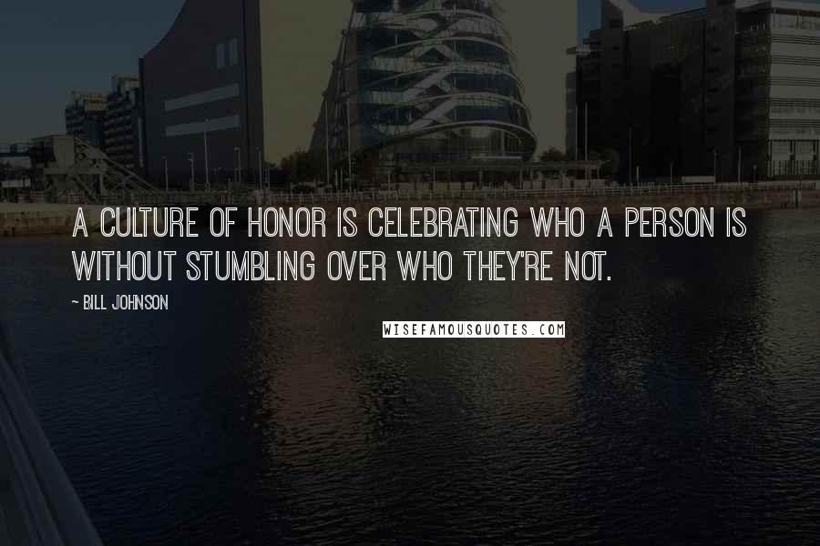 Bill Johnson Quotes: A culture of honor is celebrating who a person is without stumbling over who they're not.