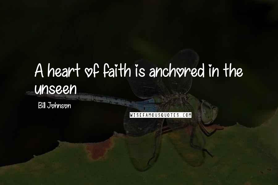 Bill Johnson Quotes: A heart of faith is anchored in the unseen