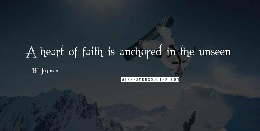 Bill Johnson Quotes: A heart of faith is anchored in the unseen