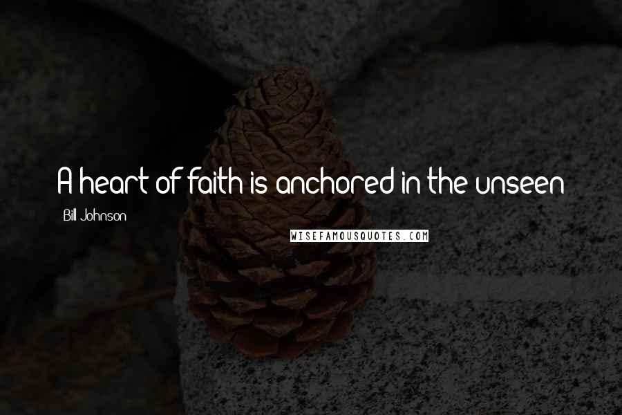 Bill Johnson Quotes: A heart of faith is anchored in the unseen