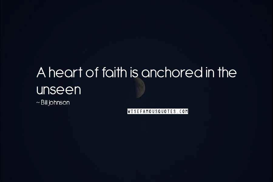 Bill Johnson Quotes: A heart of faith is anchored in the unseen